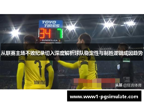 从联赛主场不败纪录切入深度解析球队稳定性与制胜逻辑成因趋势 从联赛主场不败纪录切入深度解析球队稳定性与制胜逻辑成因趋势