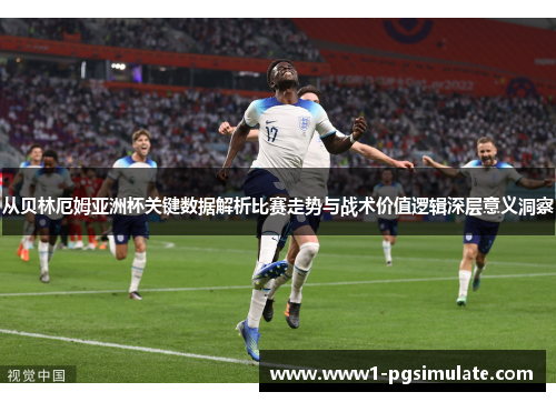 从贝林厄姆亚洲杯关键数据解析比赛走势与战术价值逻辑深层意义洞察