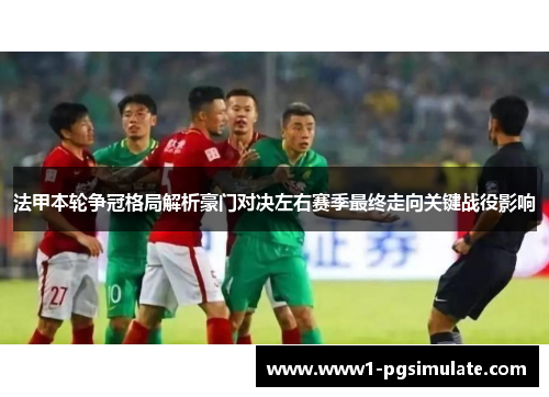 法甲本轮争冠格局解析豪门对决左右赛季最终走向关键战役影响