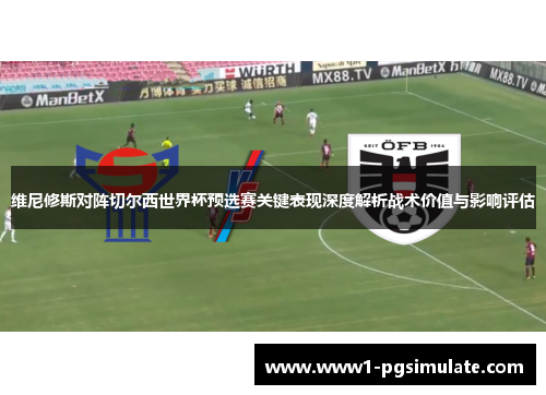 维尼修斯对阵切尔西世界杯预选赛关键表现深度解析战术价值与影响评估 维尼修斯对阵切尔西世界杯预选赛关键表现深度解析战术价值与影响评估