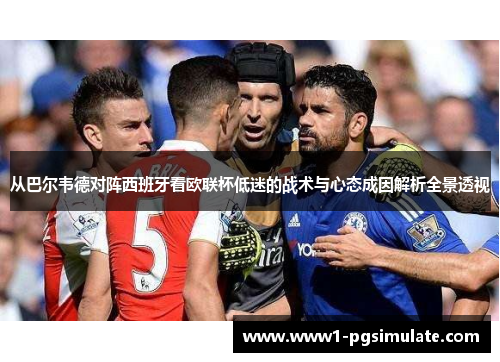 从巴尔韦德对阵西班牙看欧联杯低迷的战术与心态成因解析全景透视