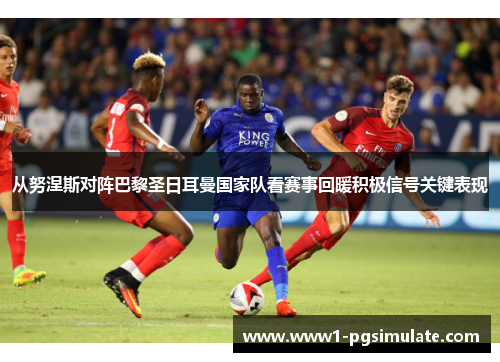 从努涅斯对阵巴黎圣日耳曼国家队看赛事回暖积极信号关键表现 从努涅斯对阵巴黎圣日耳曼国家队看赛事回暖积极信号关键表现