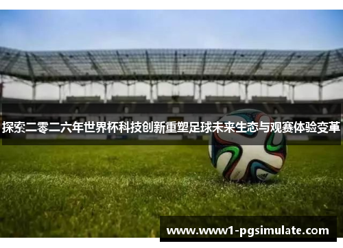 探索二零二六年世界杯科技创新重塑足球未来生态与观赛体验变革