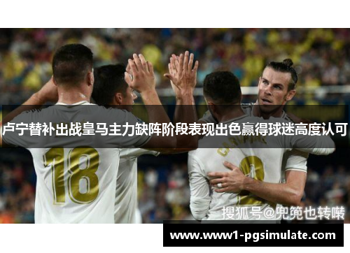 卢宁替补出战皇马主力缺阵阶段表现出色赢得球迷高度认可