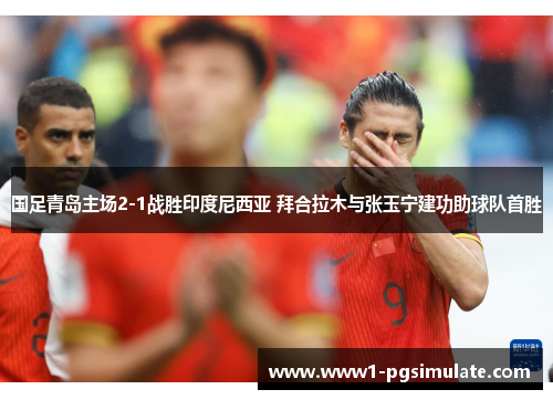 国足青岛主场2-1战胜印度尼西亚 拜合拉木与张玉宁建功助球队首胜