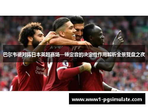 巴尔韦德对阵日本英超赛场一锤定音的决定性作用解析全景复盘之夜