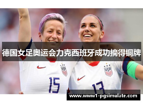 德国女足奥运会力克西班牙成功摘得铜牌 德国女足奥运会力克西班牙成功摘得铜牌