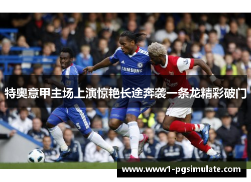 特奥意甲主场上演惊艳长途奔袭一条龙精彩破门
