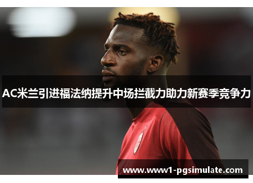 AC米兰引进福法纳提升中场拦截力助力新赛季竞争力