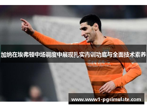 加纳在埃弗顿中场调度中展现扎实青训功底与全面技术素养