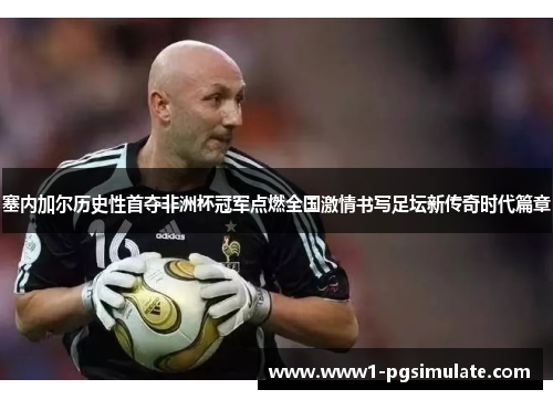 塞内加尔历史性首夺非洲杯冠军点燃全国激情书写足坛新传奇时代篇章