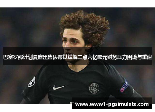 巴塞罗那计划夏窗出售法蒂以缓解二点六亿欧元财务压力困境与重建