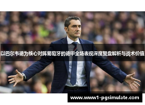 以巴尔韦德为核心对阵葡萄牙的德甲全场表现深度复盘解析与战术价值 以巴尔韦德为核心对阵葡萄牙的德甲全场表现深度复盘解析与战术价值