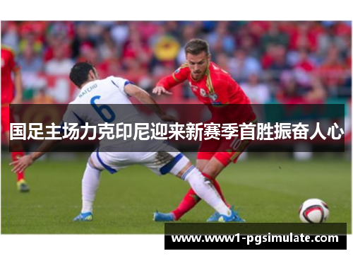 国足主场力克印尼迎来新赛季首胜振奋人心