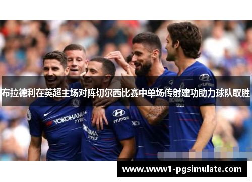 布拉德利在英超主场对阵切尔西比赛中单场传射建功助力球队取胜 布拉德利在英超主场对阵切尔西比赛中单场传射建功助力球队取胜