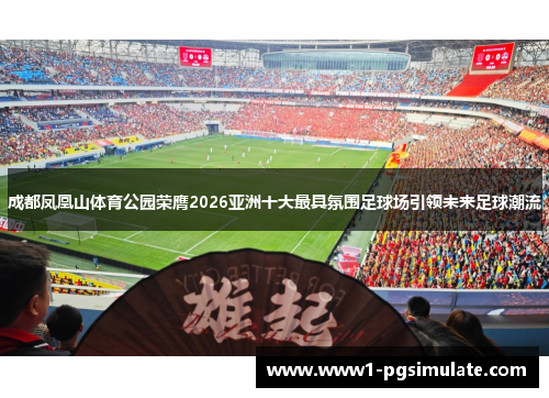 成都凤凰山体育公园荣膺2026亚洲十大最具氛围足球场引领未来足球潮流