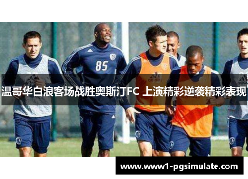温哥华白浪客场战胜奥斯汀FC 上演精彩逆袭精彩表现