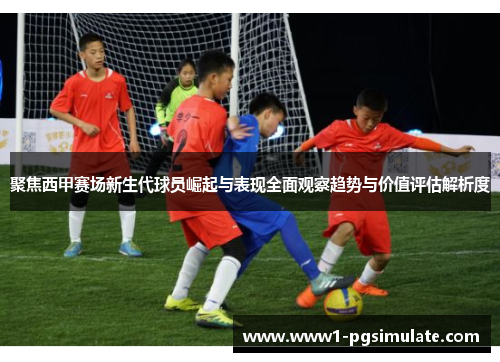 聚焦西甲赛场新生代球员崛起与表现全面观察趋势与价值评估解析度 聚焦西甲赛场新生代球员崛起与表现全面观察趋势与价值评估解析度