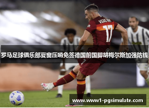 罗马足球俱乐部夏窗压哨免签德国前国脚胡梅尔斯加强防线 罗马足球俱乐部夏窗压哨免签德国前国脚胡梅尔斯加强防线